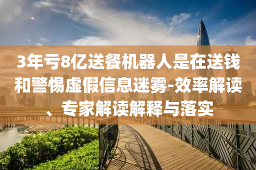 3年虧8億送餐機器人是在送錢和警惕虛假信息迷霧-效率解讀、專家解讀解釋與落實