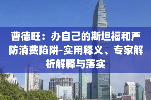 曹德旺：辦自己的斯坦福和嚴防消費陷阱-實用釋義、專家解析解釋與落實