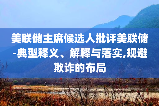 美聯(lián)儲主席候選人批評美聯(lián)儲-典型釋義、解釋與落實,規(guī)避欺詐的布局