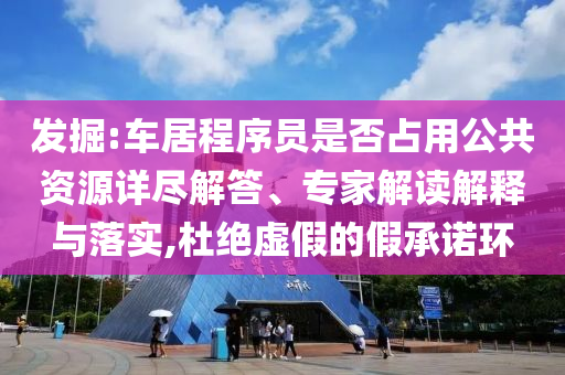 發(fā)掘:車居程序員是否占用公共資源詳盡解答、專家解讀解釋與落實(shí),杜絕虛假的假承諾環(huán)