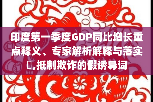 印度第一季度GDP同比增長重點釋義、專家解析解釋與落實?,抵制欺詐的假誘導(dǎo)詞