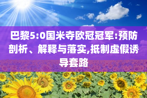 巴黎5:0國米奪歐冠冠軍:預(yù)防剖析、解釋與落實,抵制虛假誘導(dǎo)套路