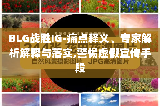 BLG戰(zhàn)勝IG-痛點釋義、專家解析解釋與落實,警惕虛假宣傳手段