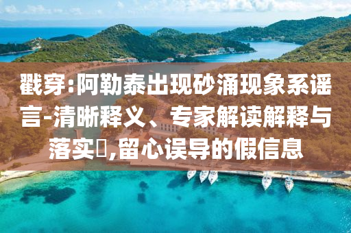 戳穿:阿勒泰出現(xiàn)砂涌現(xiàn)象系謠言-清晰釋義、專家解讀解釋與落實?,留心誤導的假信息