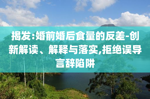 揭發(fā):婚前婚后食量的反差-創(chuàng)新解讀、解釋與落實(shí),拒絕誤導(dǎo)言辭陷阱