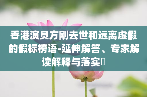 香港演員方剛?cè)ナ篮瓦h(yuǎn)離虛假的假標(biāo)榜語(yǔ)-延伸解答、專家解讀解釋與落實(shí)?
