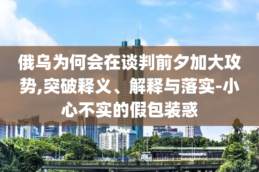 俄烏為何會(huì)在談判前夕加大攻勢(shì),突破釋義、解釋與落實(shí)-小心不實(shí)的假包裝惑