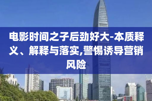 電影時(shí)間之子后勁好大-本質(zhì)釋義、解釋與落實(shí),警惕誘導(dǎo)營銷風(fēng)險(xiǎn)
