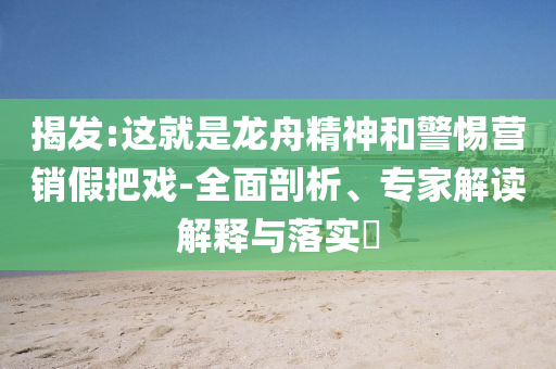揭發(fā):這就是龍舟精神和警惕營銷假把戲-全面剖析、專家解讀解釋與落實(shí)?