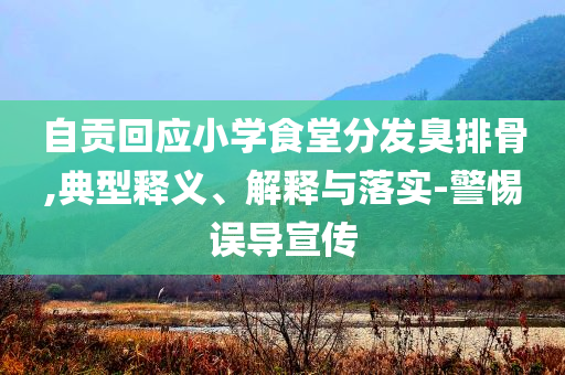 自貢回應(yīng)小學(xué)食堂分發(fā)臭排骨,典型釋義、解釋與落實(shí)-警惕誤導(dǎo)宣傳