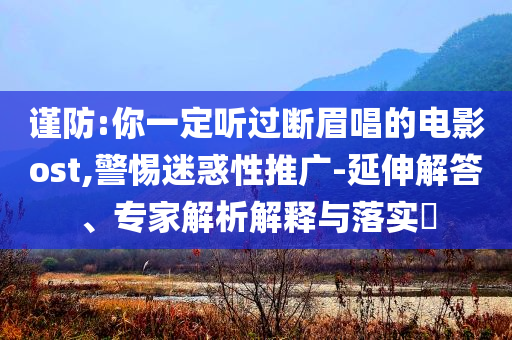 謹(jǐn)防:你一定聽過斷眉唱的電影ost,警惕迷惑性推廣-延伸解答、專家解析解釋與落實(shí)?