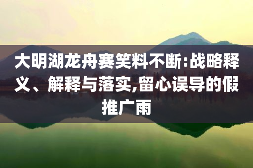 大明湖龍舟賽笑料不斷:戰(zhàn)略釋義、解釋與落實,留心誤導的假推廣雨