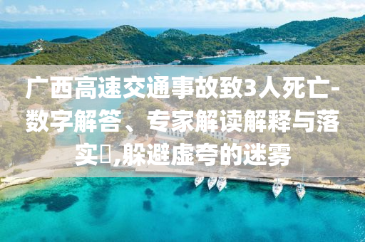 廣西高速交通事故致3人死亡-數(shù)字解答、專家解讀解釋與落實(shí)?,躲避虛夸的迷霧