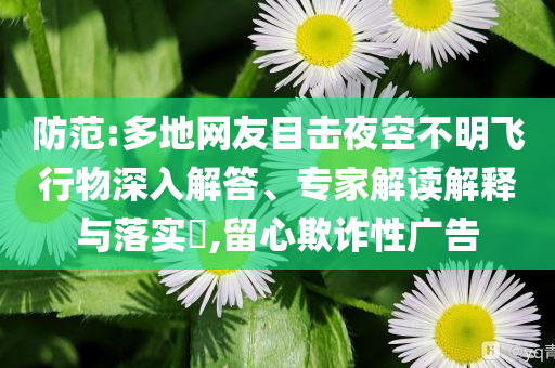 防范:多地網(wǎng)友目擊夜空不明飛行物深入解答、專家解讀解釋與落實(shí)?,留心欺詐性廣告