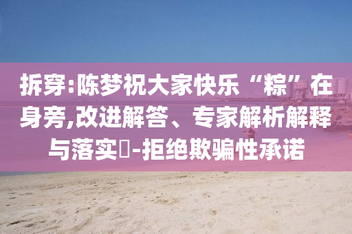 拆穿:陳夢(mèng)祝大家快樂(lè)“粽”在身旁,改進(jìn)解答、專家解析解釋與落實(shí)?-拒絕欺騙性承諾