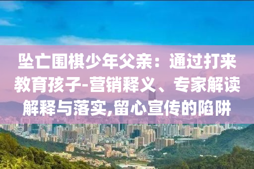 墜亡圍棋少年父親：通過(guò)打來(lái)教育孩子-營(yíng)銷釋義、專家解讀解釋與落實(shí),留心宣傳的陷阱