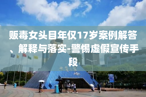 販毒女頭目年僅17歲案例解答、解釋與落實(shí)-警惕虛假宣傳手段