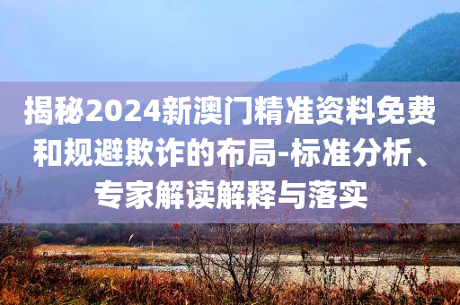 揭秘2024新澳門精準(zhǔn)資料免費(fèi)和規(guī)避欺詐的布局-標(biāo)準(zhǔn)分析、專家解讀解釋與落實(shí)