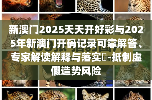 新澳門2025天天開好彩與2025年新澳門開碼記錄可靠解答、專家解讀解釋與落實?-抵制虛假造勢風險