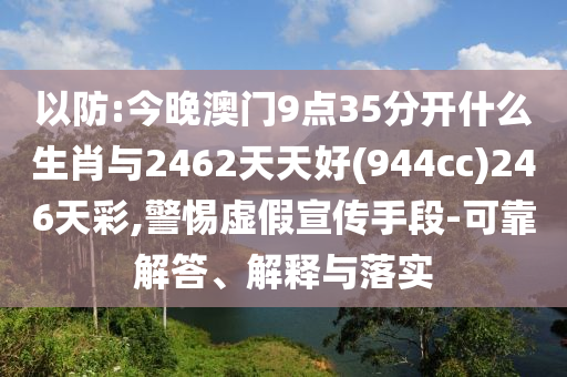 以防:今晚澳門9點35分開什么生肖與2462天天好(944cc)246天彩,警惕虛假宣傳手段-可靠解答、解釋與落實