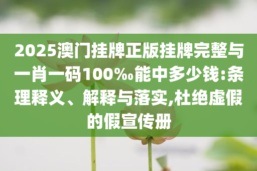 2025澳門掛牌正版掛牌完整與一肖一碼100‰能中多少錢:條理釋義、解釋與落實,杜絕虛假的假宣傳冊