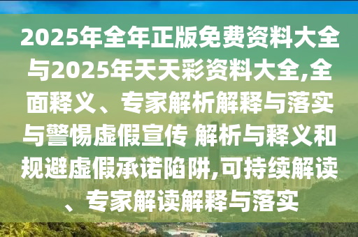 2025年全年正版免費資料大全與2025年天天彩資料大全,全面釋義、專家解析解釋與落實與警惕虛假宣傳 解析與釋義和規(guī)避虛假承諾陷阱,可持續(xù)解讀、專家解讀解釋與落實