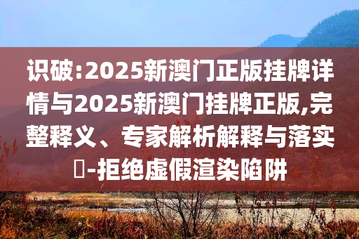 識(shí)破:2025新澳門正版掛牌詳情與2025新澳門掛牌正版,完整釋義、專家解析解釋與落實(shí)?-拒絕虛假渲染陷阱