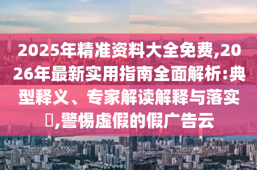 2025年精準(zhǔn)資料大全免費(fèi),2026年最新實(shí)用指南全面解析:典型釋義、專家解讀解釋與落實(shí)?,警惕虛假的假廣告云