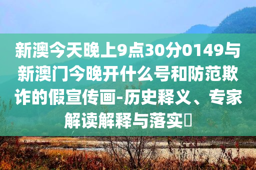 新澳今天晚上9點(diǎn)30分0149與新澳門今晚開什么號(hào)和防范欺詐的假宣傳畫-歷史釋義、專家解讀解釋與落實(shí)?