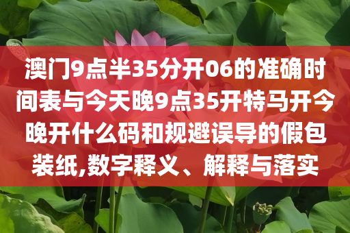 澳門9點半35分開06的準確時間表與今天晚9點35開特馬開今晚開什么碼和規(guī)避誤導(dǎo)的假包裝紙,數(shù)字釋義、解釋與落實