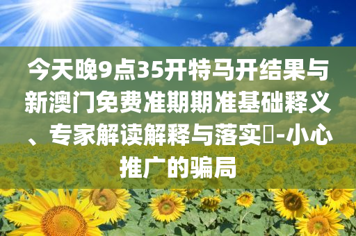 今天晚9點35開特馬開結(jié)果與新澳門免費準期期準基礎(chǔ)釋義、專家解讀解釋與落實?-小心推廣的騙局