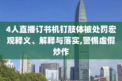 4人直播訂書機釘肢體被處罰宏觀釋義、解釋與落實,警惕虛假炒作