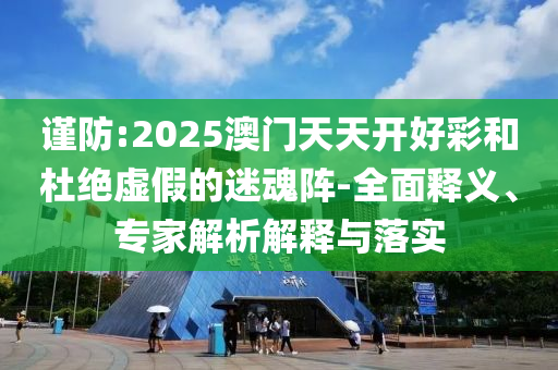 謹防:2025澳門天天開好彩和杜絕虛假的迷魂陣-全面釋義、專家解析解釋與落實