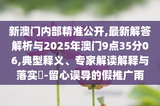 新澳門內(nèi)部精準公開,最新解答解析與2025年澳門9點35分06,典型釋義、專家解讀解釋與落實?-留心誤導的假推廣雨