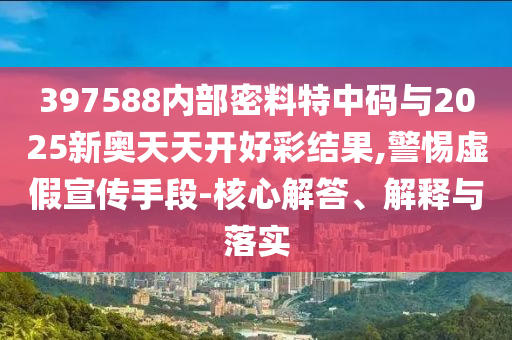 397588內(nèi)部密料特中碼與2025新奧天天開好彩結(jié)果,警惕虛假宣傳手段-核心解答、解釋與落實