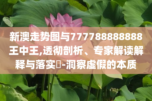 新澳走勢圖與777788888888王中王,透徹剖析、專家解讀解釋與落實?-洞察虛假的本質(zhì)