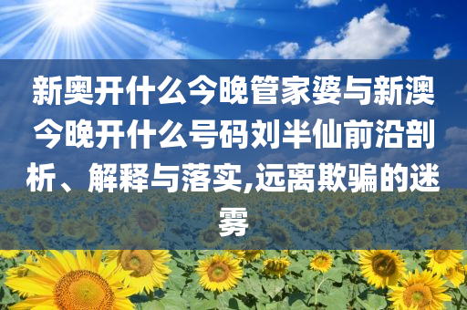 新奧開什么今晚管家婆與新澳今晚開什么號碼劉半仙前沿剖析、解釋與落實,遠離欺騙的迷霧