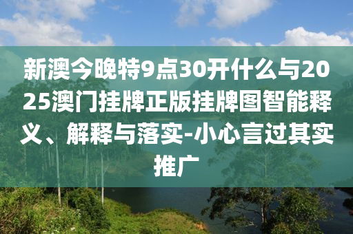 新澳今晚特9點30開什么與2025澳門掛牌正版掛牌圖智能釋義、解釋與落實-小心言過其實推廣