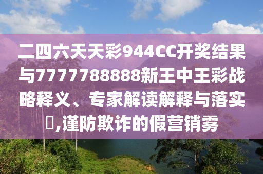 二四六天天彩944CC開獎結(jié)果與7777788888新王中王彩戰(zhàn)略釋義、專家解讀解釋與落實?,謹防欺詐的假營銷霧
