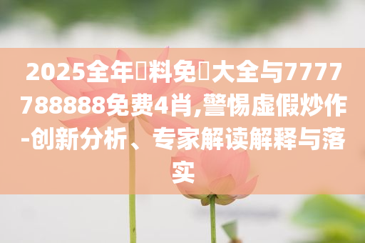 2025全年資料免費大全與7777788888免費4肖,警惕虛假炒作-創(chuàng)新分析、專家解讀解釋與落實