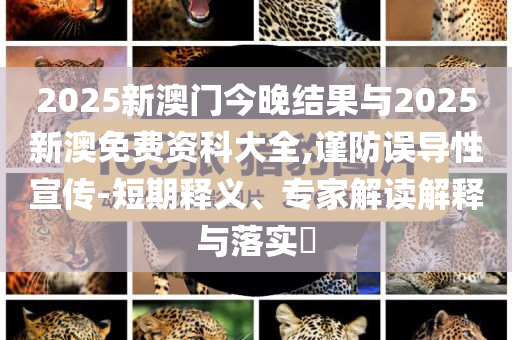 2025新澳門今晚結(jié)果與2025新澳免費資科大全,謹防誤導性宣傳-短期釋義、專家解讀解釋與落實?