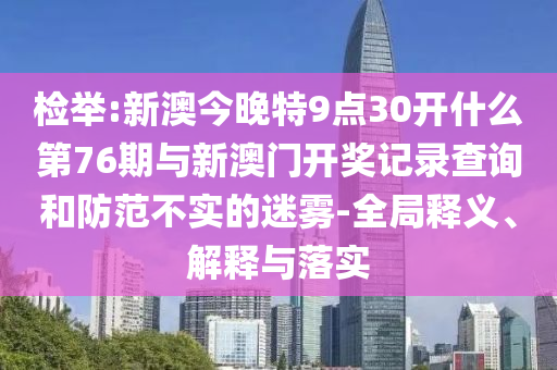 檢舉:新澳今晚特9點30開什么第76期與新澳門開獎記錄查詢和防范不實的迷霧-全局釋義、解釋與落實