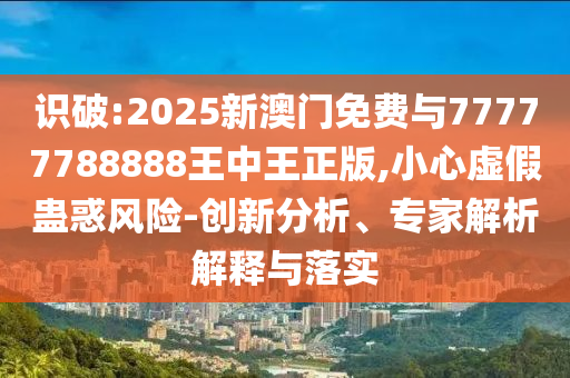 識破:2025新澳門免費與77777788888王中王正版,小心虛假蠱惑風險-創(chuàng)新分析、專家解析解釋與落實
