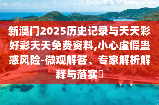 新澳門2025歷史記錄與天天彩好彩天天免費(fèi)資料,小心虛假蠱惑風(fēng)險(xiǎn)-微觀解答、專家解析解釋與落實(shí)?