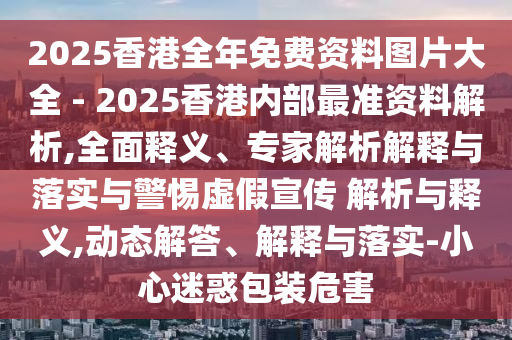 2025香港全年免費(fèi)資料圖片大全 - 2025香港內(nèi)部最準(zhǔn)資料解析,全面釋義、專家解析解釋與落實(shí)與警惕虛假宣傳 解析與釋義,動(dòng)態(tài)解答、解釋與落實(shí)-小心迷惑包裝危害