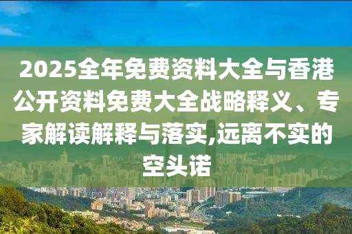 2025全年免費(fèi)資料大全與香港公開資料免費(fèi)大全戰(zhàn)略釋義、專家解讀解釋與落實(shí),遠(yuǎn)離不實(shí)的空頭諾