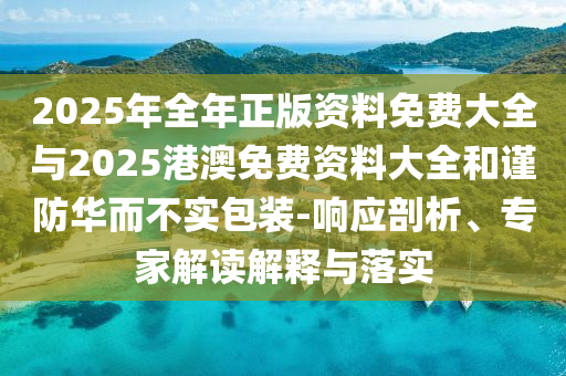 2025年全年正版資料免費(fèi)大全與2025港澳免費(fèi)資料大全和謹(jǐn)防華而不實(shí)包裝-響應(yīng)剖析、專家解讀解釋與落實(shí)