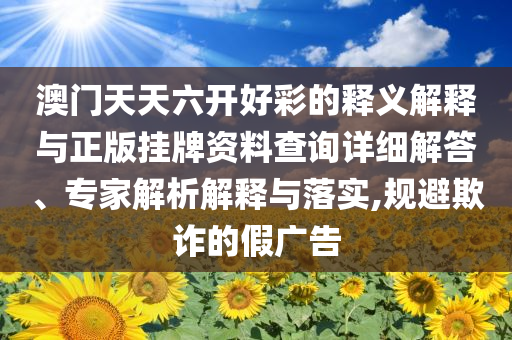 澳門天天六開好彩的釋義解釋與正版掛牌資料查詢詳細解答、專家解析解釋與落實,規(guī)避欺詐的假廣告