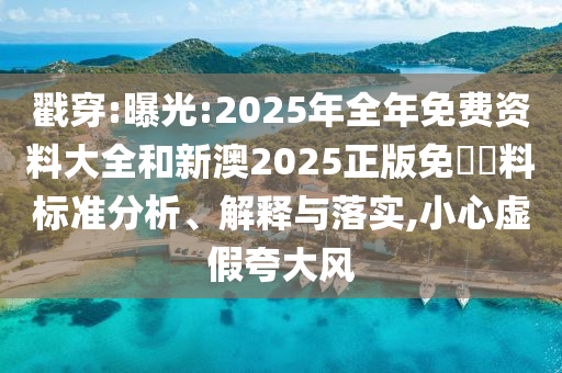 戳穿:曝光:2025年全年免費資料大全和新澳2025正版免費資料標(biāo)準(zhǔn)分析、解釋與落實,小心虛假夸大風(fēng)