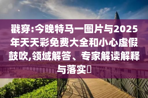 戳穿:今晚特馬一圖片與2025年天天彩免費大全和小心虛假鼓吹,領(lǐng)域解答、專家解讀解釋與落實?